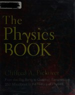 The physics book : from the big bang to quantum resurrection, 250 milestones in the history of physics / Clifford A. Pickover.