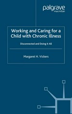Working and caring for a child with chronic illness : disconnected and doing it all / Margaret H. Vickers.