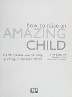 How to raise an amazing child : the Montessori way to bring up caring, confident children / Tim Seldin.