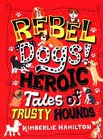 Rebel dogs! : heroic tales of trusty hounds / Kimberlie Hamilton ; illustrations by Allie Runnion [and 16 others].