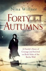 Forty autumns : a family's story of courage and survival on both sides of the Berlin Wall / Nina Willner.