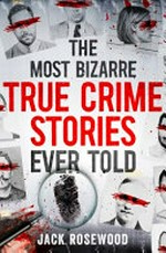 The most bizarre true crime stories ever told / Jack Rosewood.