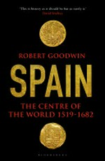 Spain : the centre of the world, 1519 - 1682 / Robert Goodwin.