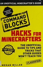 Hacks for Minecrafters : command blocks : the unofficial guide to tips and tricks that other guides won't teach you / Megan Miller.