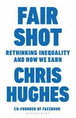 Fair shot : rethinking inequality and how we earn / Chris Hughes.