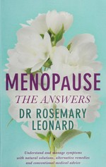 Menopause : the answers : understand and manage symptoms with natural solutions, alternative remedies and conventional medical advice / Rosemary Leonard.
