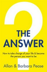 The answer : how to take charge of your life & become the person you want to be / Allan and Barbara Pease.