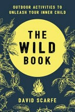 The wild book : outdoor activities to unleash your inner child / David Scarfe.
