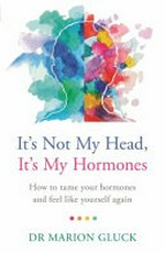 It's not my head, it's my hormones : how to tame your hormones and feel like yourself again / Marion Gluck.