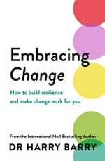 Embracing change : how to build resilience and make change work for you / Dr. Harry Barry.