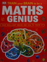 Train your brain to be a maths genius / written by Mike Goldsmith ; consultant, Branka Surla ; illustrated by Deb Burnnett.