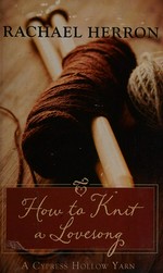 How to knit a love song : a Cypress Hollow yarn / Rachael Herron.