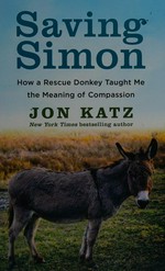 Saving Simon : how a rescue donkey taught me the meaning of compassion / Jon Katz.