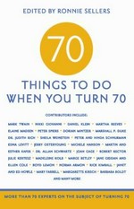 70 things to do when you turn 70 : more than 70 experts on the subject of turning 70 / edited Ronnie Sellers.