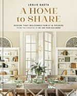 A home to share : design that welcomes family & friends from the creator of My 100 year old home / Leslie Saeta ; photography by Shauna Gutierrez and Natashia Holland, Public 311 Design.