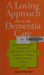 A loving approach to dementia care : making meaningful connections with the person who has Alzheimer's disease or other dementia or memory loss / Laura Wayman.