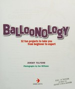 Balloonology : 32 fun projects to take you from beginner to expert / Jeremy Telford ; photographs by Zac Williams.