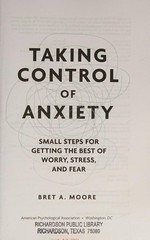 Taking control of anxiety : small steps for getting the best of worry, stress, and fear / Bret A. Moore, PsyD, ABPP.