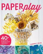 Paperplay : 40+ projects to fold, cut, curl and more / Shannon E. Miller.