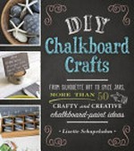 DIY chalkboard crafts : from silhouette art to spice jars, more than 50 crafty and creative chalkboard-paint ideas / Lizette Schapekahm.