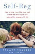 Self-reg : how to help your child (and you) break the stress cycle and successfully engage with life / Stuart Shanker with Teresa Barker.