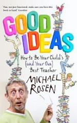 Good ideas : how to be your child's (and your own) best teacher / by Michael Rosen.