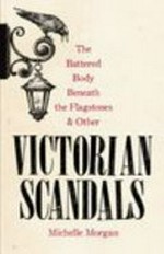 The battered body beneath the flagstones, and other Victorian scandals / Michelle Morgan.