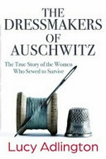 The dressmakers of Auschwitz : the true story of the women who sewed to survive / Lucy Adlington.