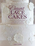 Elegant lace cakes : over 25 contemporary and delicate cake decorating designs / Zoe Clark.