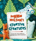 Donna Wilson's creative creatures : a step-by-step guide to making your own creations / Donna Wilson.