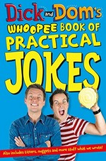 Dick and Dom's whoopee book of practical jokes : includes titters, nuggets and more stuff what we wrote! / [Richard McCourt and Dark Wood Procuctions ; illustrated by Dave Chapman].