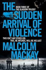 The sudden arrival of violence / Malcolm Mackay.