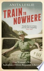Train to nowhere : one woman's war, ambulance driver, reporter, liberator / by Anita Leslie.