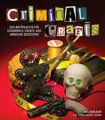 Criminal crafts : outlaw projects for scoundrels, cheats, and armchair detectives / Shawn Gascoyne-Bowman ; photographs by Laura Sams and Robert Sams