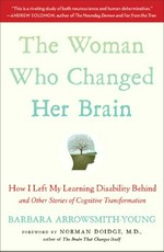 The woman who changed her brain : how I left my learning disability behind and other stories of cognitive transformation / Barbara Arrowsmith-Young ; foreword by Norman Doidge, M.D.