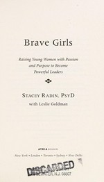 Brave girls : raising young women with passion and purpose to become powerful leaders / Stacey Radin, PsyD ; with Leslie Goldman.