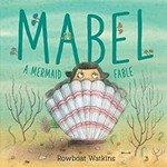 Mabel : a mermaid fable / Rowboat Watkins.
