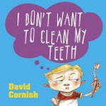 I don't want to clean my teeth / written and illustrated by David Cornish.