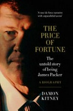 The price of fortune : the untold story of being James Packer : a biography / Damon Kitney.