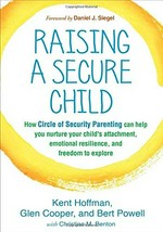 Raising a secure child : how circle of security parenting can help you nurture your child's attachment, emotional resilience, and freedom to explore / Kent Hoffman, Glen Cooper, and Bert Powell, with Christine M. Benton ; foreword by Daniel J. Siegel.