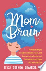 Mom brain : proven strategies to fight the anxiety, guilt, and overwhelming emotions of motherhood -- and relax into your new self / Ilyse Dobrow DiMarco, PhD.