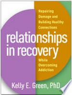 Relationships in recovery : repairing damage and building healthy connections while overcoming addiction / Kelly E. Green, PhD.