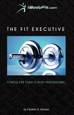 The fit executive : fitness for today's busy professional / by Franklin S. Antoian.