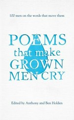 Poems that make grown men cry : 100 men on the words that move them / edited by Anthony and Ben Holden.