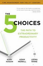 The 5 choices : the path to extraordinary productivity / Kory Kogon, Adam Merrill, Leena Rinne.