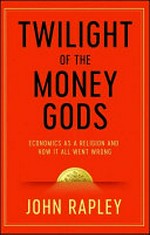 Twilight of the money gods : economics as a religion and how it all went wrong / John Rapley.