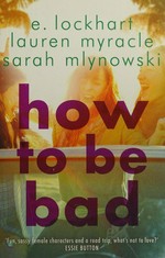 How to be bad / E. Lockhart, Lauren Myracle, Sarah Mlynowski.