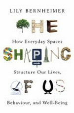 The shaping of us : how everyday spaces structure our lives, behaviour, and well-being / Lily Bernheimer.