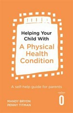 Helping your child with a physical health condition : a self-help guide for parents / Dr Mandy Bryon and Dr Penny Titman.