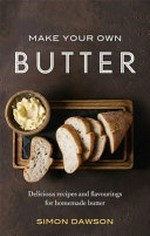 Make your own butter : delicious recipes and flavourings for homemade butter / Simon Dawson.